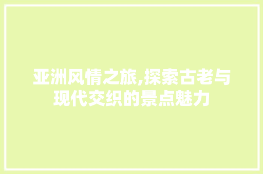 亚洲风情之旅,探索古老与现代交织的景点魅力