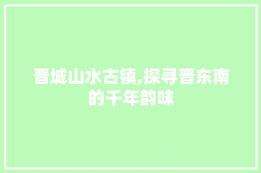 晋城山水古镇,探寻晋东南的千年韵味