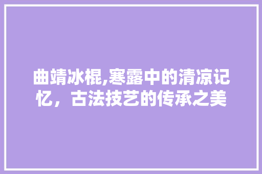 曲靖冰棍,寒露中的清凉记忆，古法技艺的传承之美