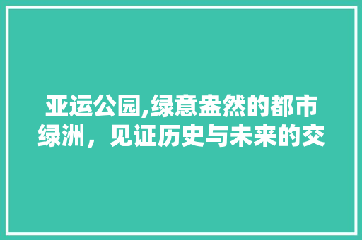 亚运公园,绿意盎然的都市绿洲，见证历史与未来的交融