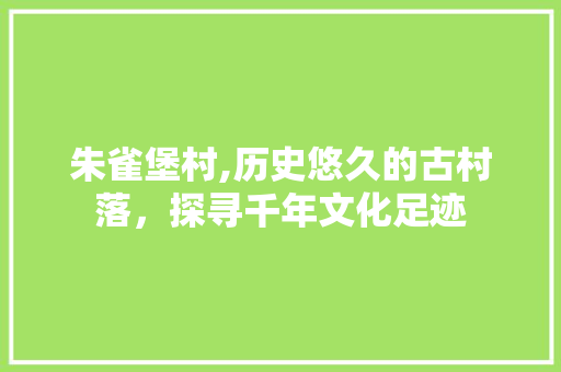 朱雀堡村,历史悠久的古村落，探寻千年文化足迹