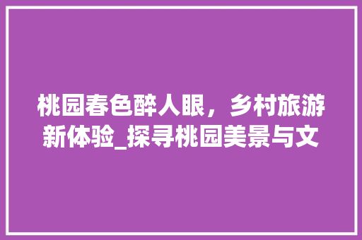 桃园春色醉人眼，乡村旅游新体验_探寻桃园美景与文化魅力