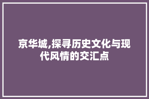 京华城,探寻历史文化与现代风情的交汇点