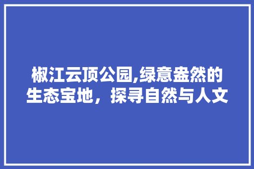 椒江云顶公园,绿意盎然的生态宝地，探寻自然与人文的完美融合