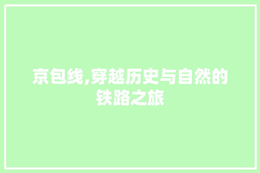 京包线,穿越历史与自然的铁路之旅