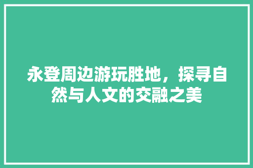 永登周边游玩胜地，探寻自然与人文的交融之美