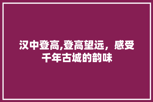 汉中登高,登高望远，感受千年古城的韵味