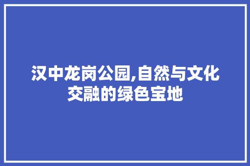 汉中龙岗公园,自然与文化交融的绿色宝地