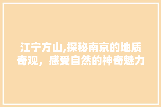 江宁方山,探秘南京的地质奇观，感受自然的神奇魅力