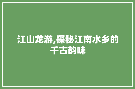 江山龙游,探秘江南水乡的千古韵味