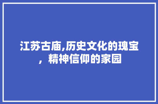 江苏古庙,历史文化的瑰宝，精神信仰的家园