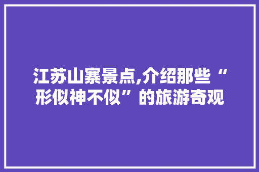 江苏山寨景点,介绍那些“形似神不似”的旅游奇观