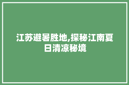 江苏避暑胜地,探秘江南夏日清凉秘境