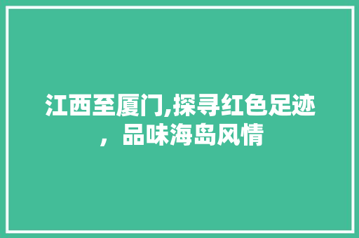 江西至厦门,探寻红色足迹，品味海岛风情