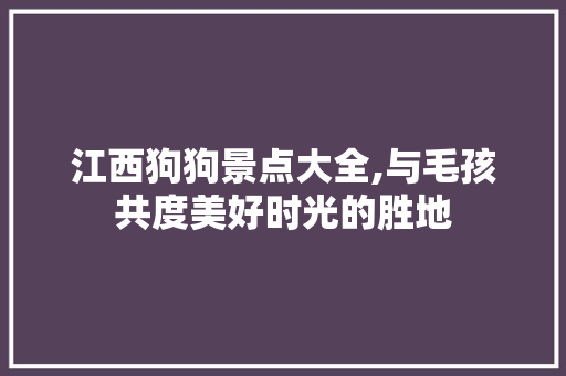 江西狗狗景点大全,与毛孩共度美好时光的胜地