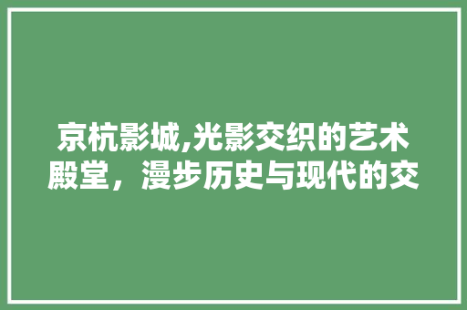 京杭影城,光影交织的艺术殿堂，漫步历史与现代的交汇处