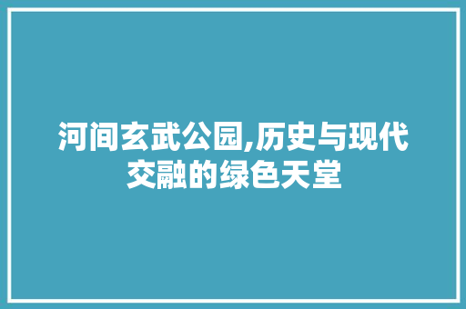 河间玄武公园,历史与现代交融的绿色天堂