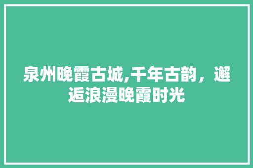 泉州晚霞古城,千年古韵，邂逅浪漫晚霞时光