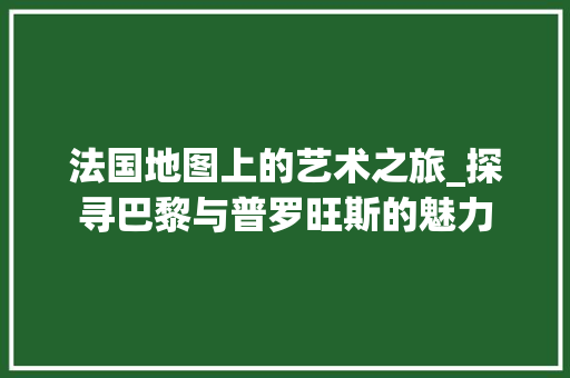 法国地图上的艺术之旅_探寻巴黎与普罗旺斯的魅力