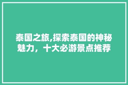 泰国之旅,探索泰国的神秘魅力，十大必游景点推荐