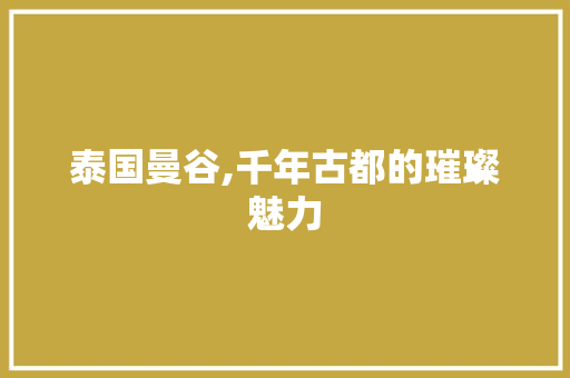 泰国曼谷,千年古都的璀璨魅力