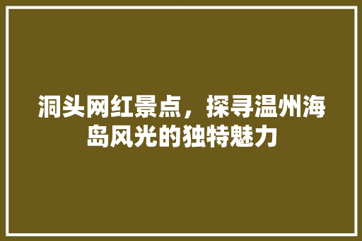 洞头网红景点，探寻温州海岛风光的独特魅力