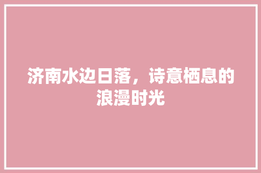 济南水边日落，诗意栖息的浪漫时光