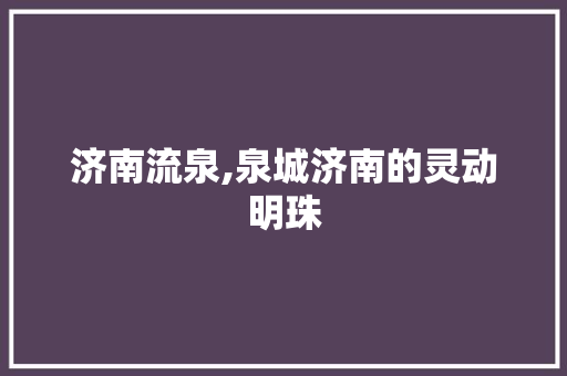 济南流泉,泉城济南的灵动明珠