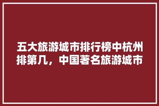 五大旅游城市排行榜中杭州排第几，中国著名旅游城市排名榜。