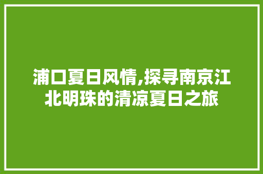 浦口夏日风情,探寻南京江北明珠的清凉夏日之旅