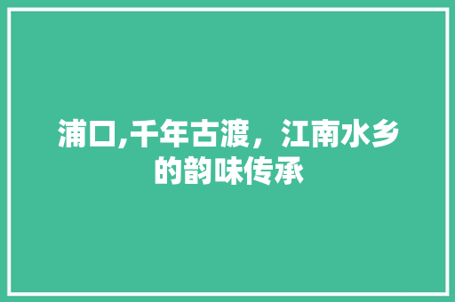 浦口,千年古渡，江南水乡的韵味传承