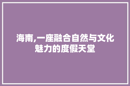 海南,一座融合自然与文化魅力的度假天堂