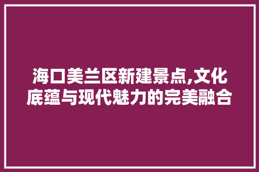 海口美兰区新建景点,文化底蕴与现代魅力的完美融合