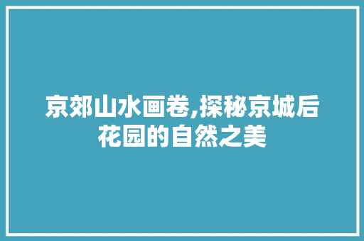 京郊山水画卷,探秘京城后花园的自然之美