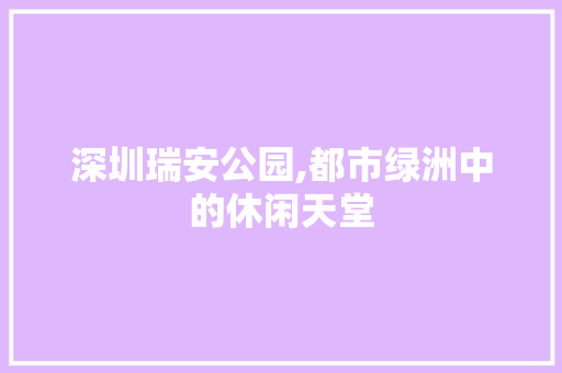 深圳瑞安公园,都市绿洲中的休闲天堂