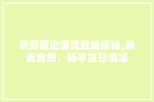 京郊周边漂流胜地探秘,亲近自然，畅享夏日清凉