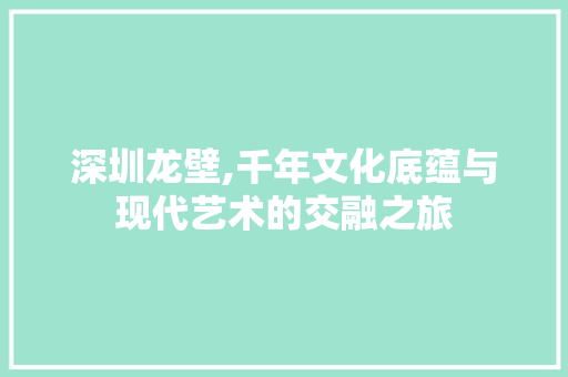 深圳龙壁,千年文化底蕴与现代艺术的交融之旅