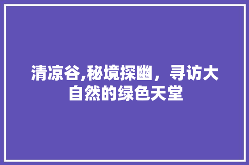 清凉谷,秘境探幽，寻访大自然的绿色天堂