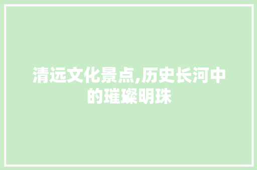 清远文化景点,历史长河中的璀璨明珠