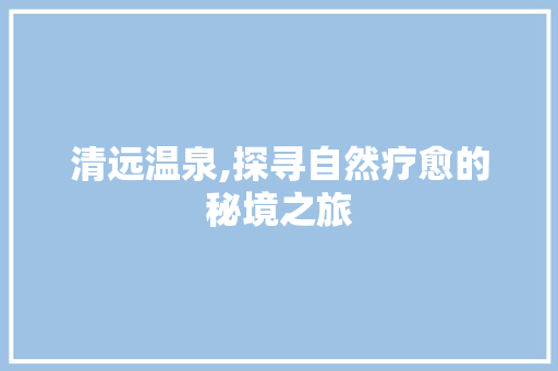 清远温泉,探寻自然疗愈的秘境之旅