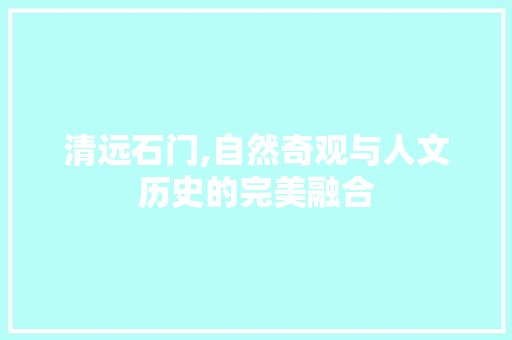 清远石门,自然奇观与人文历史的完美融合