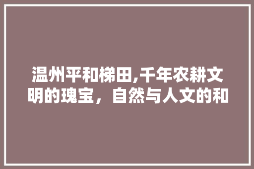 温州平和梯田,千年农耕文明的瑰宝，自然与人文的和谐交响