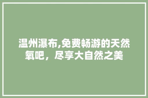 温州瀑布,免费畅游的天然氧吧，尽享大自然之美