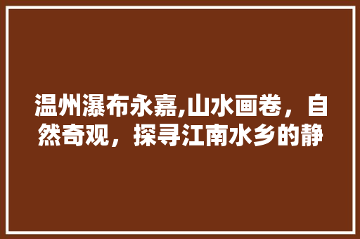 温州瀑布永嘉,山水画卷，自然奇观，探寻江南水乡的静谧之美