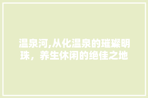 温泉河,从化温泉的璀璨明珠，养生休闲的绝佳之地