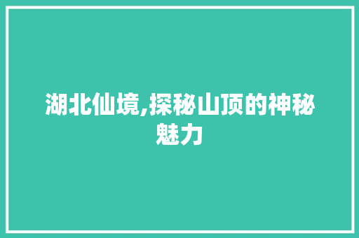 湖北仙境,探秘山顶的神秘魅力