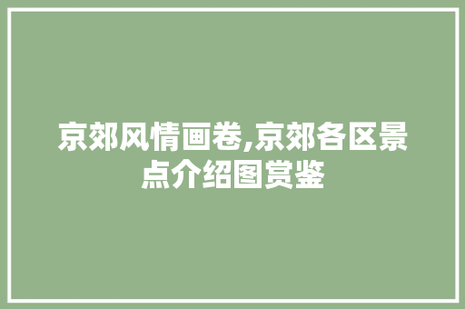 京郊风情画卷,京郊各区景点介绍图赏鉴