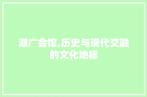 湖广会馆,历史与现代交融的文化地标