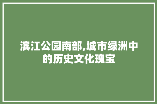 滨江公园南部,城市绿洲中的历史文化瑰宝