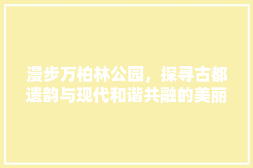 漫步万柏林公园，探寻古都遗韵与现代和谐共融的美丽画卷